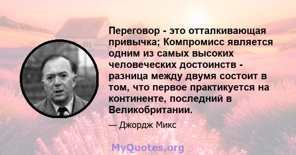 Переговор - это отталкивающая привычка; Компромисс является одним из самых высоких человеческих достоинств - разница между двумя состоит в том, что первое практикуется на континенте, последний в Великобритании.