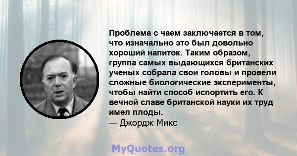 Проблема с чаем заключается в том, что изначально это был довольно хороший напиток. Таким образом, группа самых выдающихся британских ученых собрала свои головы и провели сложные биологические эксперименты, чтобы найти