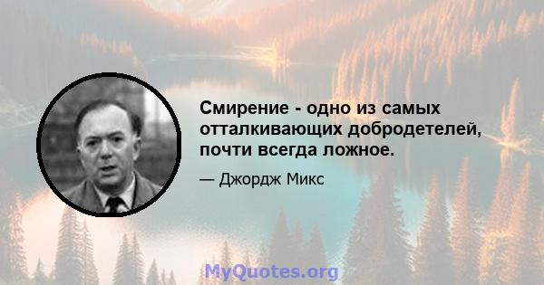 Смирение - одно из самых отталкивающих добродетелей, почти всегда ложное.