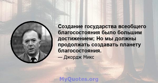 Создание государства всеобщего благосостояния было большим достижением; Но мы должны продолжать создавать планету благосостояния.