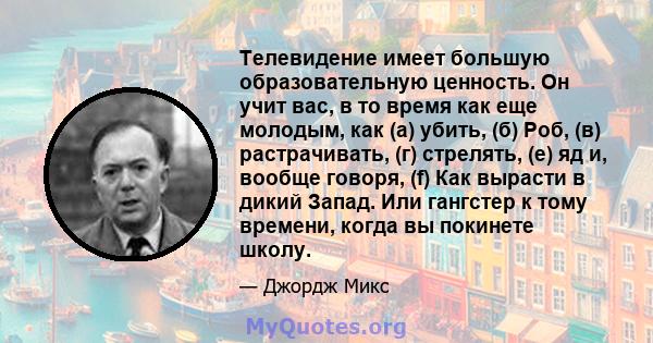 Телевидение имеет большую образовательную ценность. Он учит вас, в то время как еще молодым, как (а) убить, (б) Роб, (в) растрачивать, (г) стрелять, (е) яд и, вообще говоря, (f) Как вырасти в дикий Запад. Или гангстер к 