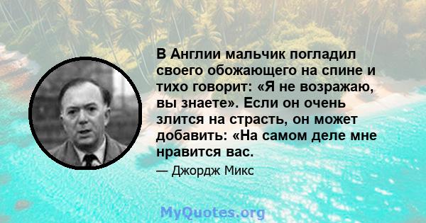 В Англии мальчик погладил своего обожающего на спине и тихо говорит: «Я не возражаю, вы знаете». Если он очень злится на страсть, он может добавить: «На самом деле мне нравится вас.