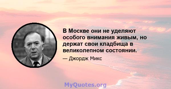 В Москве они не уделяют особого внимания живым, но держат свои кладбища в великолепном состоянии.