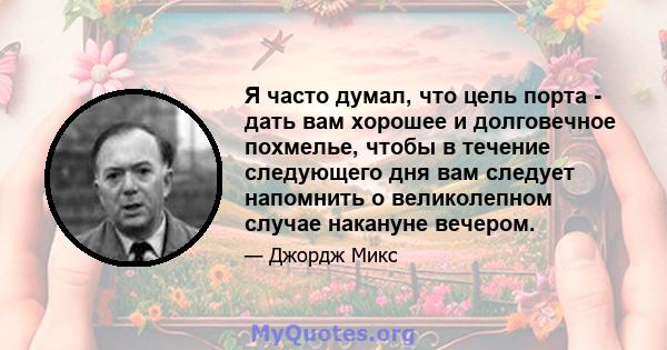 Я часто думал, что цель порта - дать вам хорошее и долговечное похмелье, чтобы в течение следующего дня вам следует напомнить о великолепном случае накануне вечером.