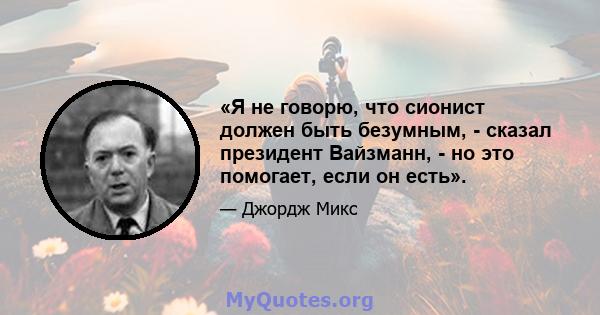 «Я не говорю, что сионист должен быть безумным, - сказал президент Вайзманн, - но это помогает, если он есть».