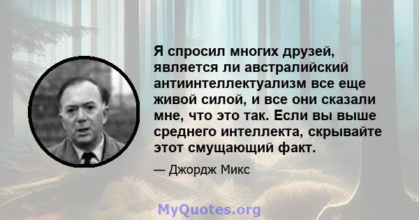 Я спросил многих друзей, является ли австралийский антиинтеллектуализм все еще живой силой, и все они сказали мне, что это так. Если вы выше среднего интеллекта, скрывайте этот смущающий факт.