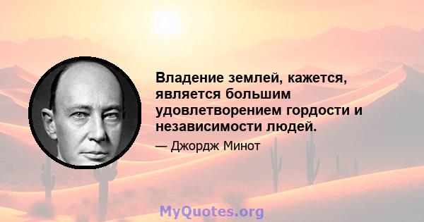 Владение землей, кажется, является большим удовлетворением гордости и независимости людей.