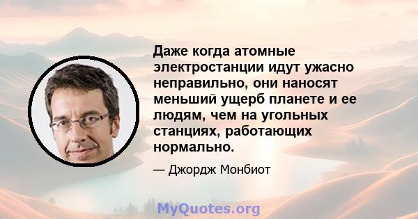 Даже когда атомные электростанции идут ужасно неправильно, они наносят меньший ущерб планете и ее людям, чем на угольных станциях, работающих нормально.