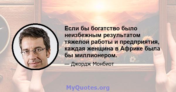 Если бы богатство было неизбежным результатом тяжелой работы и предприятия, каждая женщина в Африке была бы миллионером.