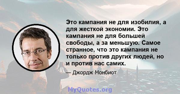 Это кампания не для изобилия, а для жесткой экономии. Это кампания не для большей свободы, а за меньшую. Самое странное, что это кампания не только против других людей, но и против нас самих.