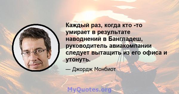 Каждый раз, когда кто -то умирает в результате наводнений в Бангладеш, руководитель авиакомпании следует вытащить из его офиса и утонуть.