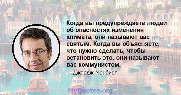 Когда вы предупреждаете людей об опасностях изменения климата, они называют вас святым. Когда вы объясняете, что нужно сделать, чтобы остановить это, они называют вас коммунистом.