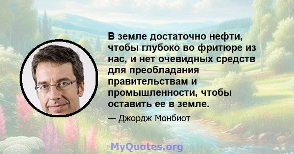 В земле достаточно нефти, чтобы глубоко во фритюре из нас, и нет очевидных средств для преобладания правительствам и промышленности, чтобы оставить ее в земле.