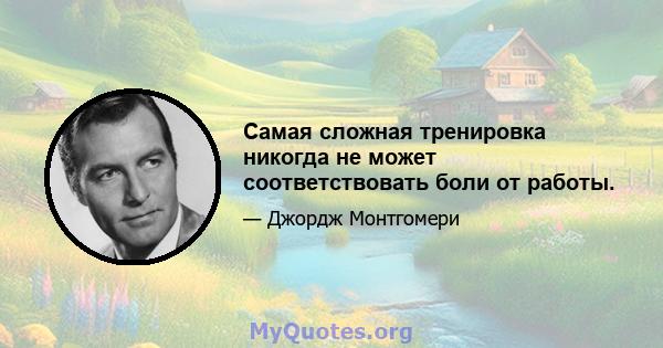 Самая сложная тренировка никогда не может соответствовать боли от работы.