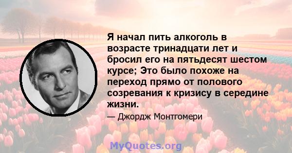 Я начал пить алкоголь в возрасте тринадцати лет и бросил его на пятьдесят шестом курсе; Это было похоже на переход прямо от полового созревания к кризису в середине жизни.