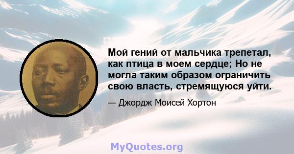 Мой гений от мальчика трепетал, как птица в моем сердце; Но не могла таким образом ограничить свою власть, стремящуюся уйти.