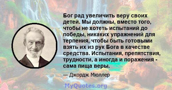 Бог рад увеличить веру своих детей. Мы должны, вместо того, чтобы не хотеть испытаний до победы, никаких упражнений для терпения, чтобы быть готовыми взять их из рук Бога в качестве средства. Испытания, препятствия,