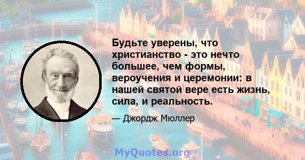 Будьте уверены, что христианство - это нечто большее, чем формы, вероучения и церемонии: в нашей святой вере есть жизнь, сила, и реальность.