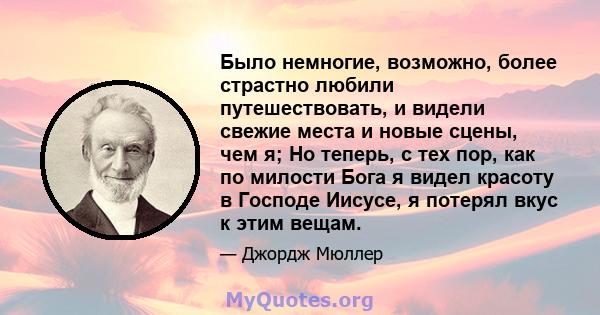 Было немногие, возможно, более страстно любили путешествовать, и видели свежие места и новые сцены, чем я; Но теперь, с тех пор, как по милости Бога я видел красоту в Господе Иисусе, я потерял вкус к этим вещам.