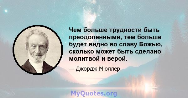 Чем больше трудности быть преодоленными, тем больше будет видно во славу Божью, сколько может быть сделано молитвой и верой.