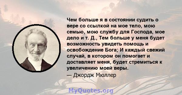 Чем больше я в состоянии судить о вере со ссылкой на мое тело, мою семью, мою службу для Господа, мое дело и т. Д., Тем больше у меня будет возможность увидеть помощь и освобождение Бога; И каждый свежий случай, в