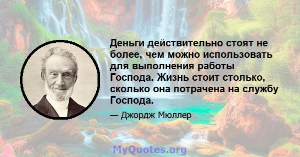 Деньги действительно стоят не более, чем можно использовать для выполнения работы Господа. Жизнь стоит столько, сколько она потрачена на службу Господа.