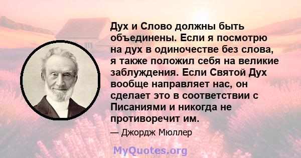 Дух и Слово должны быть объединены. Если я посмотрю на дух в одиночестве без слова, я также положил себя на великие заблуждения. Если Святой Дух вообще направляет нас, он сделает это в соответствии с Писаниями и никогда 