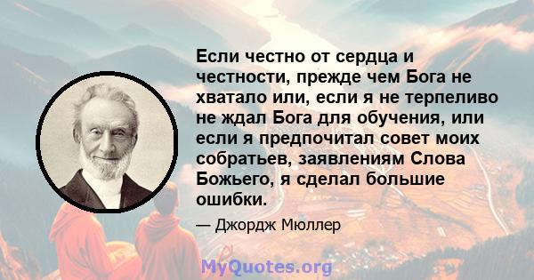 Если честно от сердца и честности, прежде чем Бога не хватало или, если я не терпеливо не ждал Бога для обучения, или если я предпочитал совет моих собратьев, заявлениям Слова Божьего, я сделал большие ошибки.