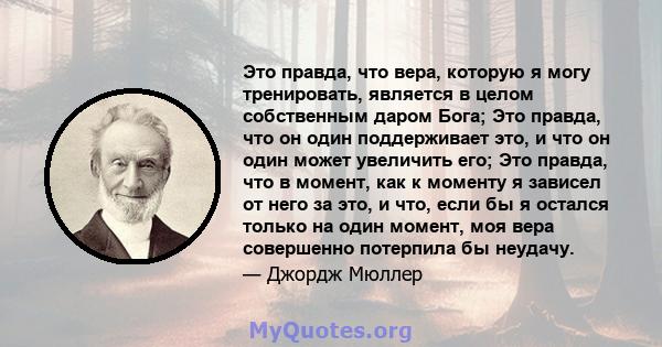 Это правда, что вера, которую я могу тренировать, является в целом собственным даром Бога; Это правда, что он один поддерживает это, и что он один может увеличить его; Это правда, что в момент, как к моменту я зависел