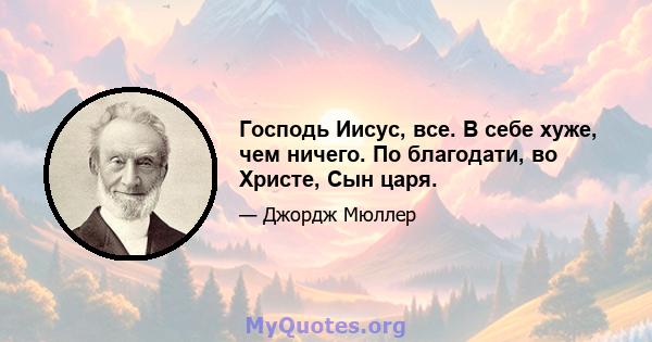 Господь Иисус, все. В себе хуже, чем ничего. По благодати, во Христе, Сын царя.