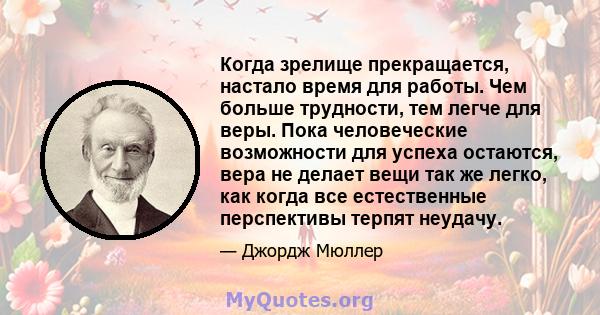 Когда зрелище прекращается, настало время для работы. Чем больше трудности, тем легче для веры. Пока человеческие возможности для успеха остаются, вера не делает вещи так же легко, как когда все естественные перспективы 