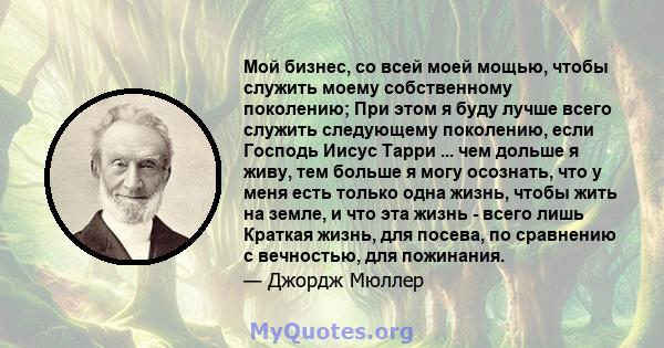 Мой бизнес, со всей моей мощью, чтобы служить моему собственному поколению; При этом я буду лучше всего служить следующему поколению, если Господь Иисус Тарри ... чем дольше я живу, тем больше я могу осознать, что у