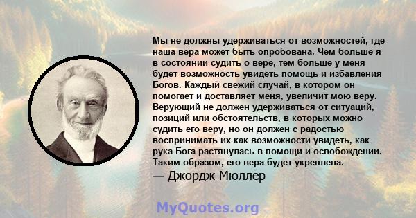 Мы не должны удерживаться от возможностей, где наша вера может быть опробована. Чем больше я в состоянии судить о вере, тем больше у меня будет возможность увидеть помощь и избавления Богов. Каждый свежий случай, в