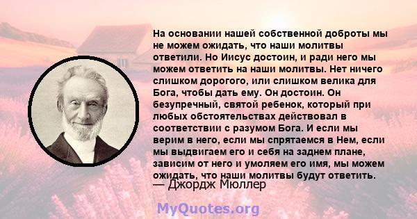 На основании нашей собственной доброты мы не можем ожидать, что наши молитвы ответили. Но Иисус достоин, и ради него мы можем ответить на наши молитвы. Нет ничего слишком дорогого, или слишком велика для Бога, чтобы