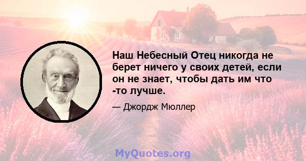 Наш Небесный Отец никогда не берет ничего у своих детей, если он не знает, чтобы дать им что -то лучше.