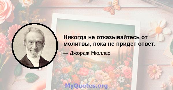 Никогда не отказывайтесь от молитвы, пока не придет ответ.