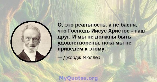 О, это реальность, а не басня, что Господь Иисус Христос - наш друг. И мы не должны быть удовлетворены, пока мы не приведем к этому.