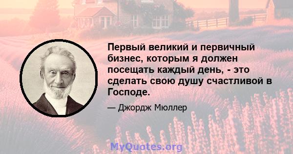 Первый великий и первичный бизнес, которым я должен посещать каждый день, - это сделать свою душу счастливой в Господе.