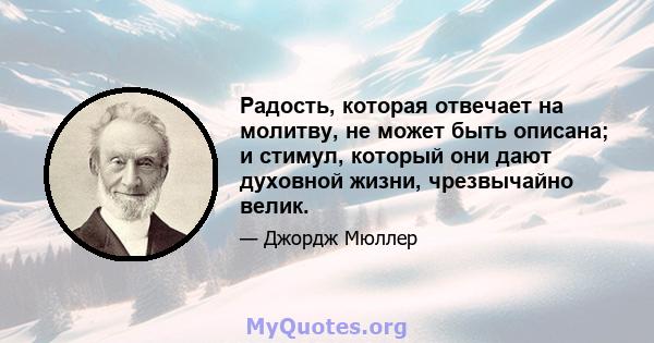 Радость, которая отвечает на молитву, не может быть описана; и стимул, который они дают духовной жизни, чрезвычайно велик.