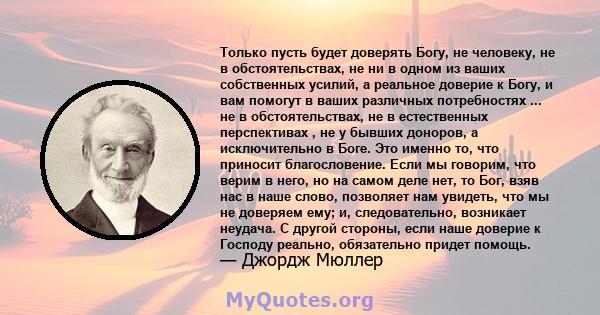 Только пусть будет доверять Богу, не человеку, не в обстоятельствах, не ни в одном из ваших собственных усилий, а реальное доверие к Богу, и вам помогут в ваших различных потребностях ... не в обстоятельствах, не в