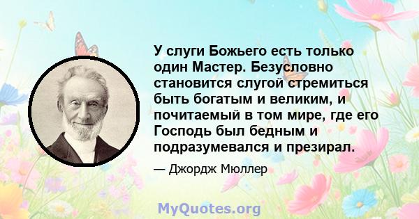 У слуги Божьего есть только один Мастер. Безусловно становится слугой стремиться быть богатым и великим, и почитаемый в том мире, где его Господь был бедным и подразумевался и презирал.