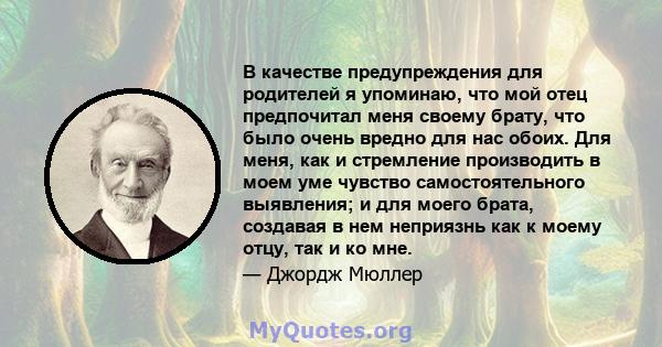 В качестве предупреждения для родителей я упоминаю, что мой отец предпочитал меня своему брату, что было очень вредно для нас обоих. Для меня, как и стремление производить в моем уме чувство самостоятельного выявления;