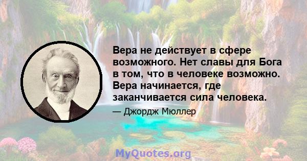 Вера не действует в сфере возможного. Нет славы для Бога в том, что в человеке возможно. Вера начинается, где заканчивается сила человека.