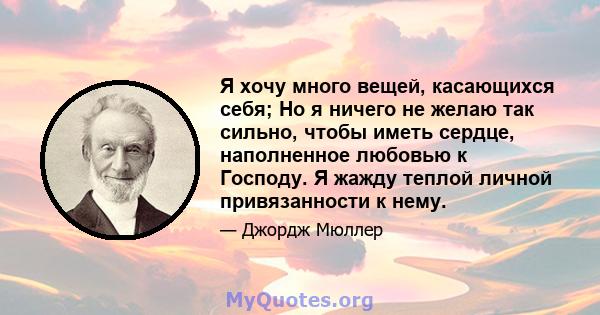 Я хочу много вещей, касающихся себя; Но я ничего не желаю так сильно, чтобы иметь сердце, наполненное любовью к Господу. Я жажду теплой личной привязанности к нему.