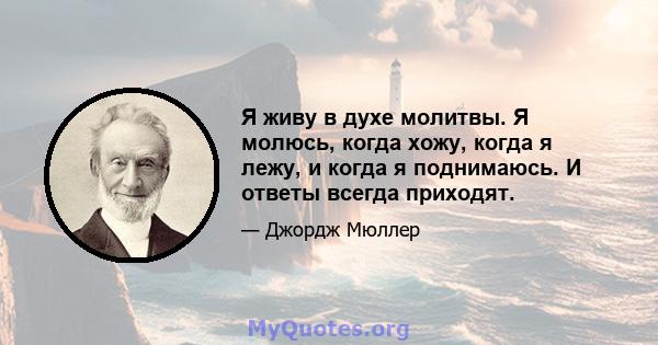 Я живу в духе молитвы. Я молюсь, когда хожу, когда я лежу, и когда я поднимаюсь. И ответы всегда приходят.