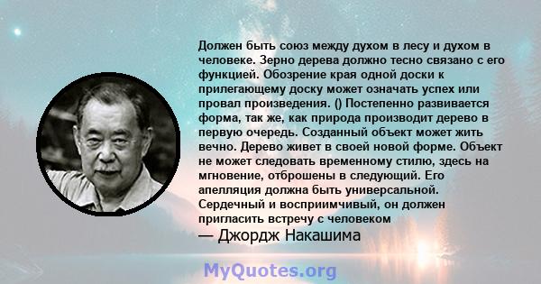 Должен быть союз между духом в лесу и духом в человеке. Зерно дерева должно тесно связано с его функцией. Обозрение края одной доски к прилегающему доску может означать успех или провал произведения. () Постепенно