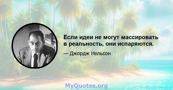 Если идеи не могут массировать в реальность, они испаряются.