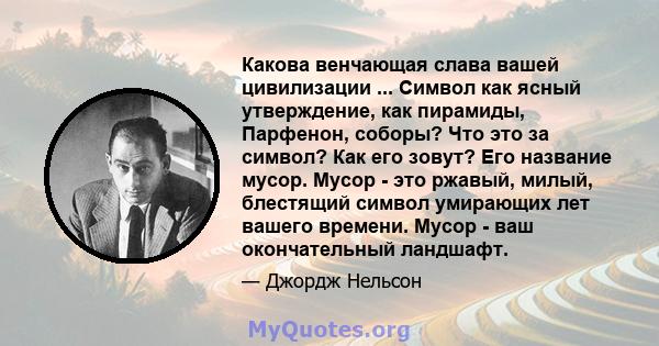 Какова венчающая слава вашей цивилизации ... Символ как ясный утверждение, как пирамиды, Парфенон, соборы? Что это за символ? Как его зовут? Его название мусор. Мусор - это ржавый, милый, блестящий символ умирающих лет