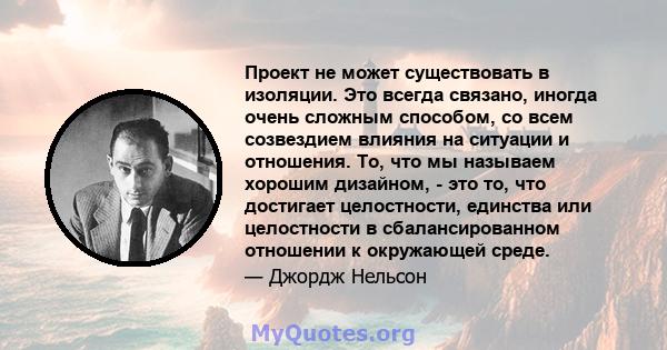 Проект не может существовать в изоляции. Это всегда связано, иногда очень сложным способом, со всем созвездием влияния на ситуации и отношения. То, что мы называем хорошим дизайном, - это то, что достигает целостности,