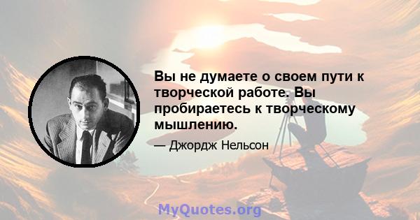 Вы не думаете о своем пути к творческой работе. Вы пробираетесь к творческому мышлению.